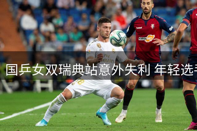 国乒女双瑞典站意外失利 年轻选手培养代价几何